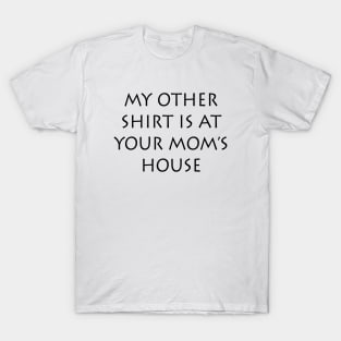 My Other Shirt Is At Your Mom's House T-Shirt